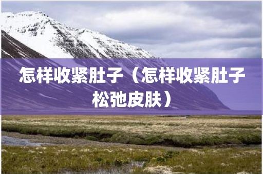 怎样收紧肚子（怎样收紧肚子松弛皮肤）