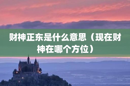 财神正东是什么意思（现在财神在哪个方位）