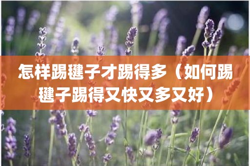 怎样踢毽子才踢得多（如何踢毽子踢得又快又多又好）