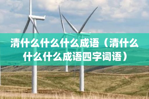 清什么什么什么成语（清什么什么什么成语四字词语）