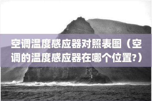 空调温度感应器对照表图（空调的温度感应器在哪个位置?）