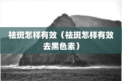 祛斑怎样有效（祛斑怎样有效去黑色素）