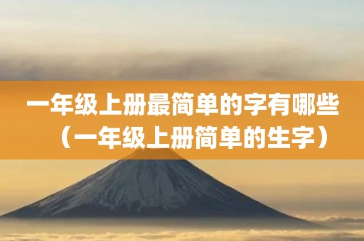 一年级上册最简单的字有哪些（一年级上册简单的生字）