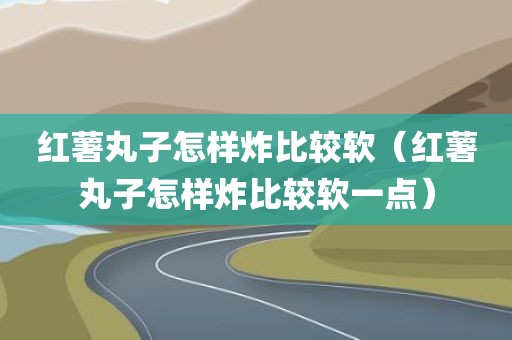 红薯丸子怎样炸比较软（红薯丸子怎样炸比较软一点）