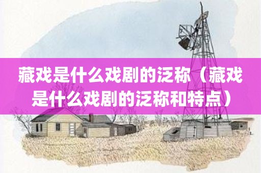 藏戏是什么戏剧的泛称（藏戏是什么戏剧的泛称和特点）