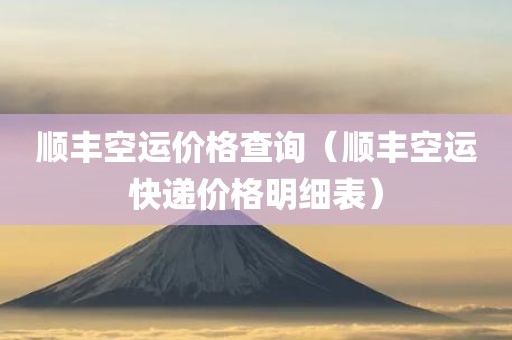 顺丰空运价格查询（顺丰空运快递价格明细表）
