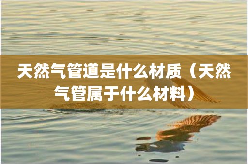 天然气管道是什么材质（天然气管属于什么材料）