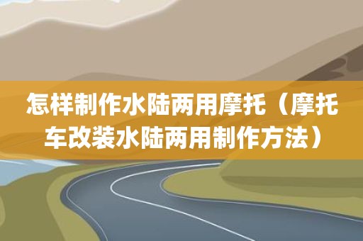 怎样制作水陆两用摩托（摩托车改装水陆两用制作方法）