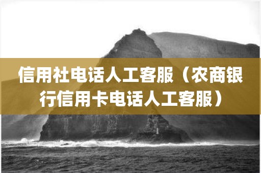 信用社电话人工客服（农商银行信用卡电话人工客服）