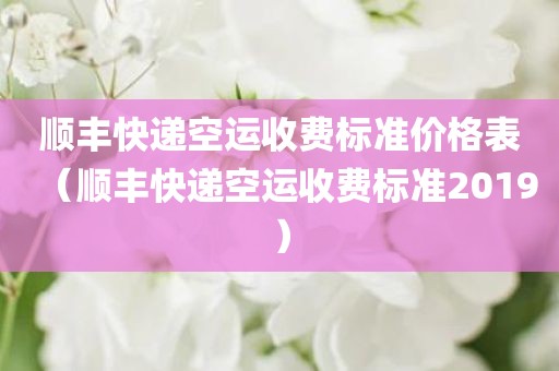 顺丰快递空运收费标准价格表（顺丰快递空运收费标准2019）